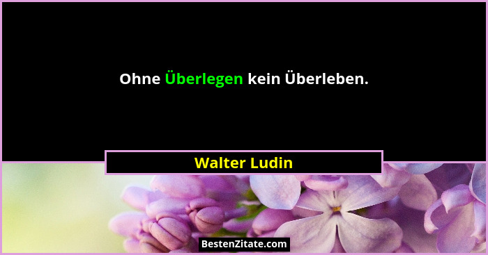 Ohne Überlegen kein Überleben.... - Walter Ludin