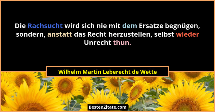 Die Rachsucht wird sich nie mit dem Ersatze begnügen, sondern, anstatt das Recht herzustellen, selbst wieder Unrec... - Wilhelm Martin Leberecht de Wette