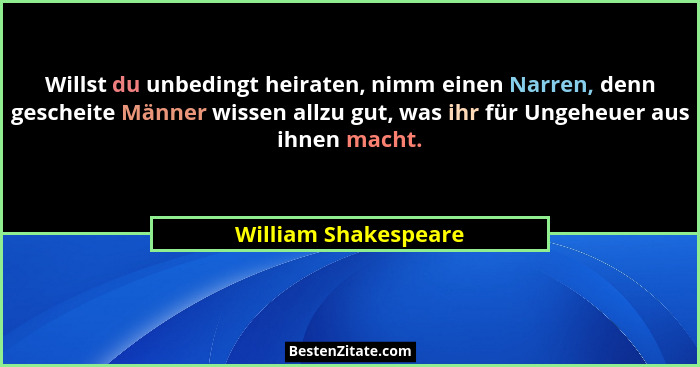 Willst du unbedingt heiraten, nimm einen Narren, denn gescheite Männer wissen allzu gut, was ihr für Ungeheuer aus ihnen macht.... - William Shakespeare