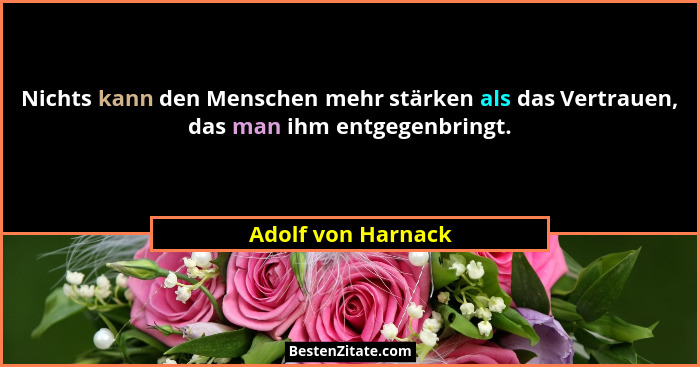 Nichts kann den Menschen mehr stärken als das Vertrauen, das man ihm entgegenbringt.... - Adolf von Harnack