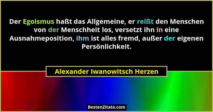 Der Egoismus haßt das Allgemeine, er reißt den Menschen von der Menschheit los, versetzt ihn in eine Ausnahmeposition,... - Alexander Iwanowitsch Herzen