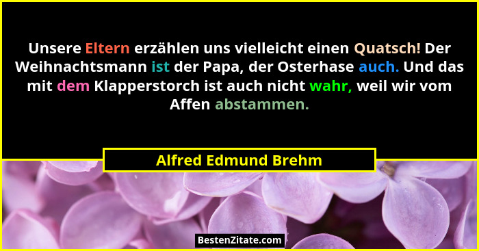 Unsere Eltern erzählen uns vielleicht einen Quatsch! Der Weihnachtsmann ist der Papa, der Osterhase auch. Und das mit dem Klappe... - Alfred Edmund Brehm