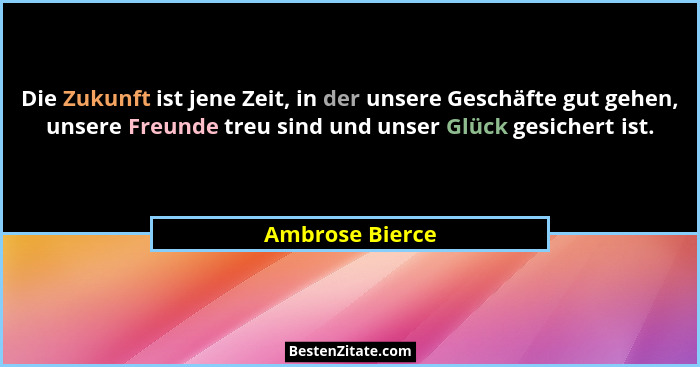 Die Zukunft ist jene Zeit, in der unsere Geschäfte gut gehen, unsere Freunde treu sind und unser Glück gesichert ist.... - Ambrose Bierce