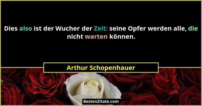 Dies also ist der Wucher der Zeit: seine Opfer werden alle, die nicht warten können.... - Arthur Schopenhauer