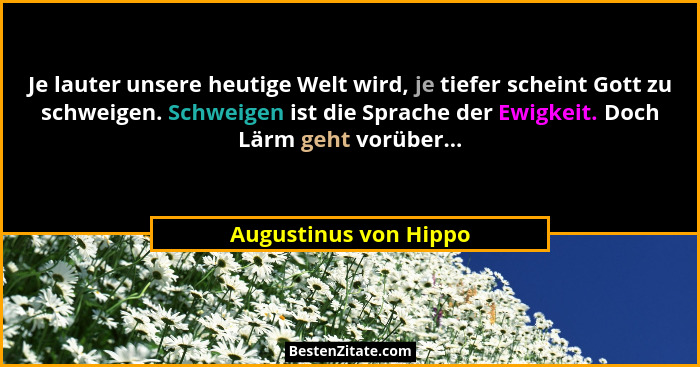Je lauter unsere heutige Welt wird, je tiefer scheint Gott zu schweigen. Schweigen ist die Sprache der Ewigkeit. Doch Lärm geht... - Augustinus von Hippo