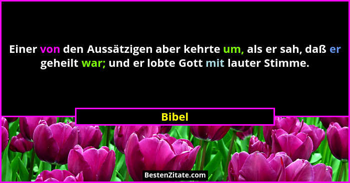 Einer von den Aussätzigen aber kehrte um, als er sah, daß er geheilt war; und er lobte Gott mit lauter Stimme.... - Bibel