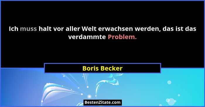 Ich muss halt vor aller Welt erwachsen werden, das ist das verdammte Problem.... - Boris Becker