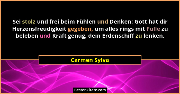 Sei stolz und frei beim Fühlen und Denken: Gott hat dir Herzensfreudigkeit gegeben, um alles rings mit Fülle zu beleben und Kraft genug... - Carmen Sylva