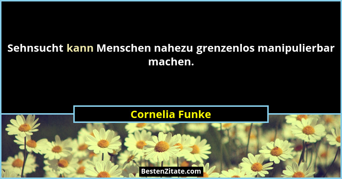 Sehnsucht kann Menschen nahezu grenzenlos manipulierbar machen.... - Cornelia Funke