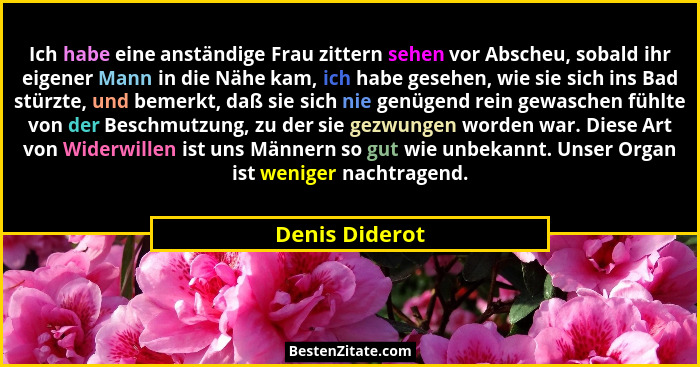 Ich habe eine anständige Frau zittern sehen vor Abscheu, sobald ihr eigener Mann in die Nähe kam, ich habe gesehen, wie sie sich ins B... - Denis Diderot