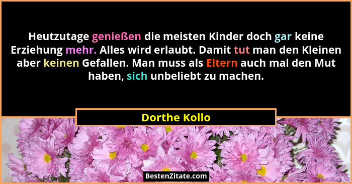Heutzutage genießen die meisten Kinder doch gar keine Erziehung mehr. Alles wird erlaubt. Damit tut man den Kleinen aber keinen Gefalle... - Dorthe Kollo