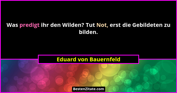 Was predigt ihr den Wilden? Tut Not, erst die Gebildeten zu bilden.... - Eduard von Bauernfeld