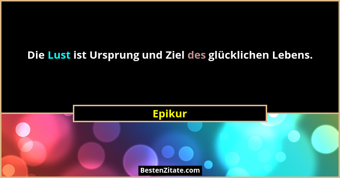 Die Lust ist Ursprung und Ziel des glücklichen Lebens.... - Epikur