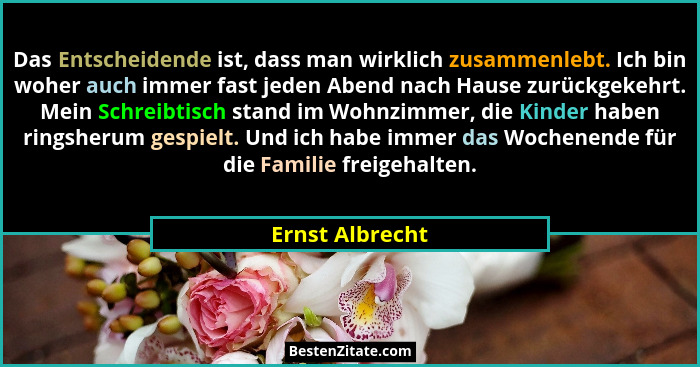 Das Entscheidende ist, dass man wirklich zusammenlebt. Ich bin woher auch immer fast jeden Abend nach Hause zurückgekehrt. Mein Schre... - Ernst Albrecht