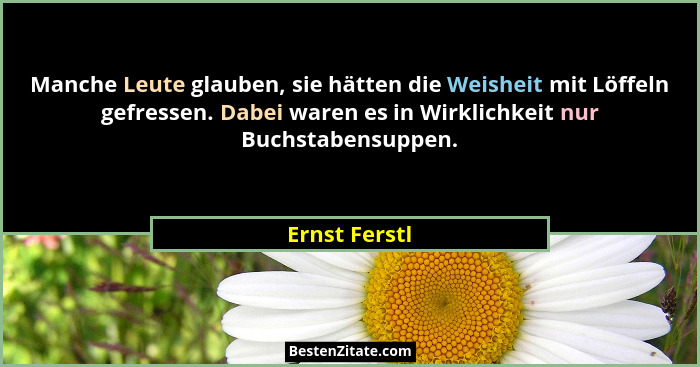 Manche Leute glauben, sie hätten die Weisheit mit Löffeln gefressen. Dabei waren es in Wirklichkeit nur Buchstabensuppen.... - Ernst Ferstl
