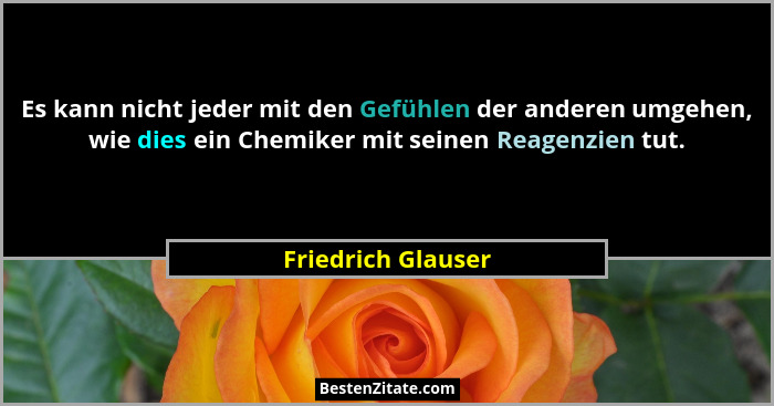 Es kann nicht jeder mit den Gefühlen der anderen umgehen, wie dies ein Chemiker mit seinen Reagenzien tut.... - Friedrich Glauser