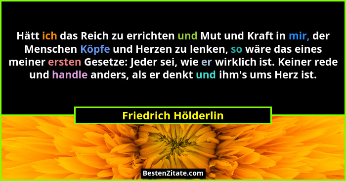 Hätt ich das Reich zu errichten und Mut und Kraft in mir, der Menschen Köpfe und Herzen zu lenken, so wäre das eines meiner erst... - Friedrich Hölderlin