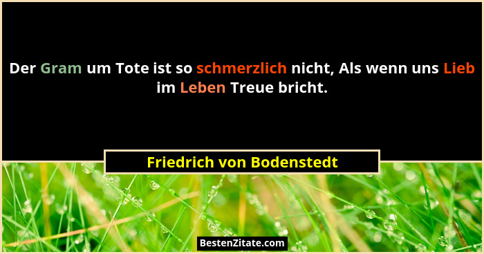 Der Gram um Tote ist so schmerzlich nicht, Als wenn uns Lieb im Leben Treue bricht.... - Friedrich von Bodenstedt