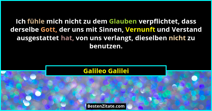 Ich fühle mich nicht zu dem Glauben verpflichtet, dass derselbe Gott, der uns mit Sinnen, Vernunft und Verstand ausgestattet hat, vo... - Galileo Galilei
