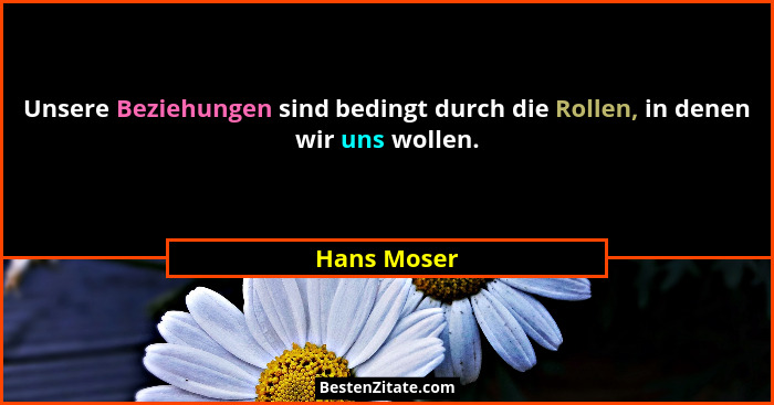 Unsere Beziehungen sind bedingt durch die Rollen, in denen wir uns wollen.... - Hans Moser