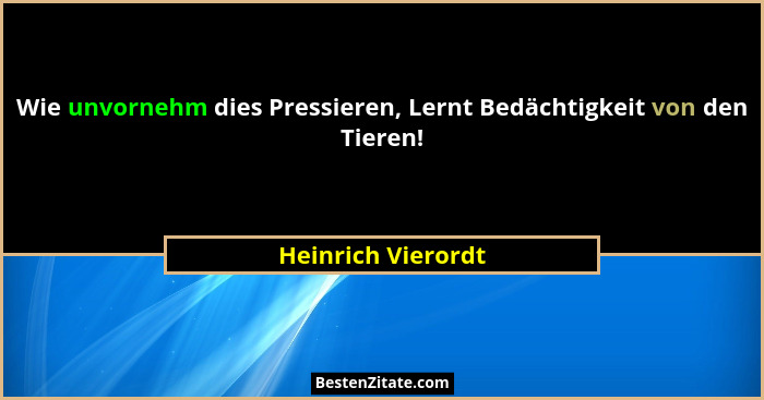 Wie unvornehm dies Pressieren, Lernt Bedächtigkeit von den Tieren!... - Heinrich Vierordt