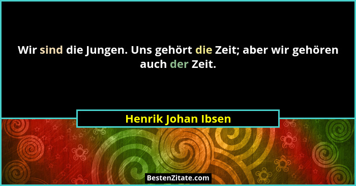 Wir sind die Jungen. Uns gehört die Zeit; aber wir gehören auch der Zeit.... - Henrik Johan Ibsen