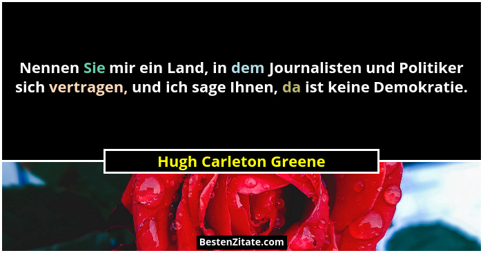 Nennen Sie mir ein Land, in dem Journalisten und Politiker sich vertragen, und ich sage Ihnen, da ist keine Demokratie.... - Hugh Carleton Greene