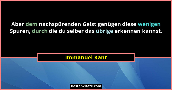 Aber dem nachspürenden Geist genügen diese wenigen Spuren, durch die du selber das übrige erkennen kannst.... - Immanuel Kant