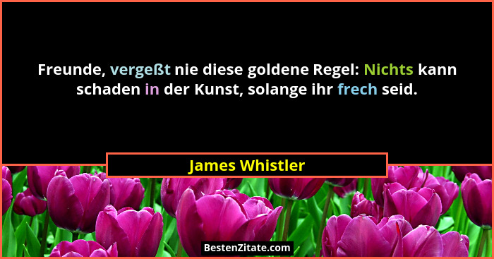 Freunde, vergeßt nie diese goldene Regel: Nichts kann schaden in der Kunst, solange ihr frech seid.... - James Whistler