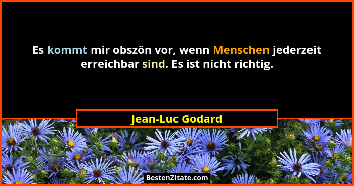 Es kommt mir obszön vor, wenn Menschen jederzeit erreichbar sind. Es ist nicht richtig.... - Jean-Luc Godard