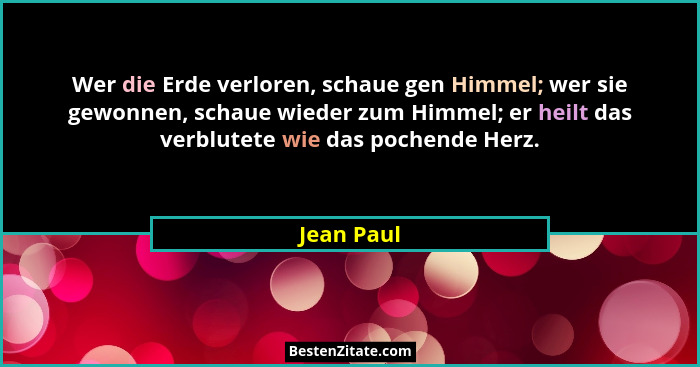 Wer die Erde verloren, schaue gen Himmel; wer sie gewonnen, schaue wieder zum Himmel; er heilt das verblutete wie das pochende Herz.... - Jean Paul