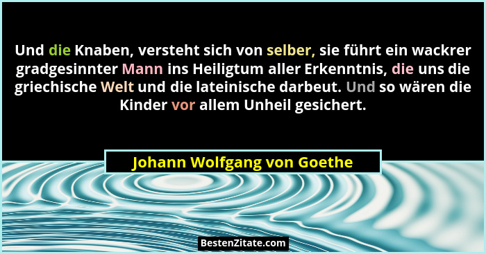 Und die Knaben, versteht sich von selber, sie führt ein wackrer gradgesinnter Mann ins Heiligtum aller Erkenntnis, die un... - Johann Wolfgang von Goethe
