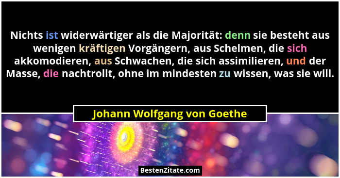 Nichts ist widerwärtiger als die Majorität: denn sie besteht aus wenigen kräftigen Vorgängern, aus Schelmen, die sich akk... - Johann Wolfgang von Goethe