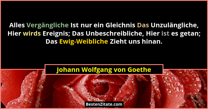 Alles Vergängliche Ist nur ein Gleichnis Das Unzulängliche, Hier wirds Ereignis; Das Unbeschreibliche, Hier ist es getan;... - Johann Wolfgang von Goethe