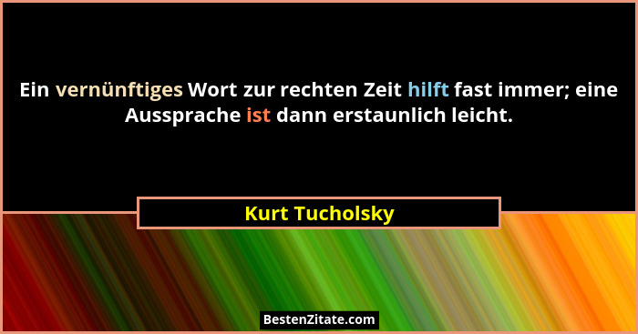 Ein vernünftiges Wort zur rechten Zeit hilft fast immer; eine Aussprache ist dann erstaunlich leicht.... - Kurt Tucholsky