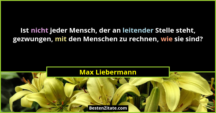 Ist nicht jeder Mensch, der an leitender Stelle steht, gezwungen, mit den Menschen zu rechnen, wie sie sind?... - Max Liebermann