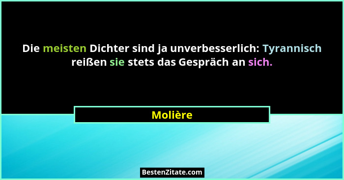 Die meisten Dichter sind ja unverbesserlich: Tyrannisch reißen sie stets das Gespräch an sich.... - Molière