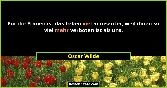 Für die Frauen ist das Leben viel amüsanter, weil ihnen so viel mehr verboten ist als uns.... - Oscar Wilde