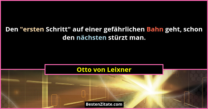 Den "ersten Schritt" auf einer gefährlichen Bahn geht, schon den nächsten stürzt man.... - Otto von Leixner