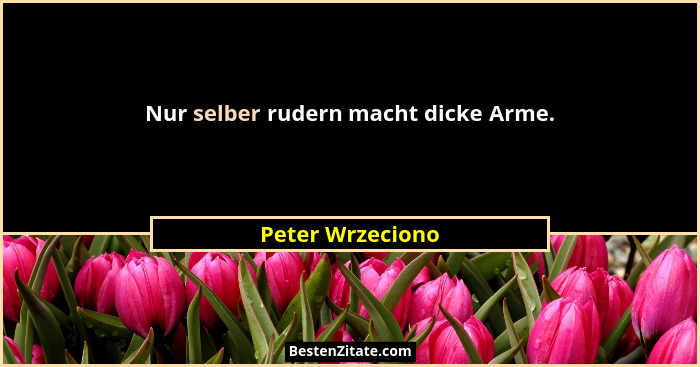 Nur selber rudern macht dicke Arme.... - Peter Wrzeciono