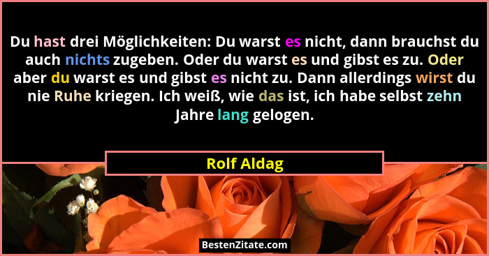 Du hast drei Möglichkeiten: Du warst es nicht, dann brauchst du auch nichts zugeben. Oder du warst es und gibst es zu. Oder aber du warst... - Rolf Aldag