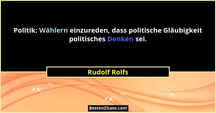 Politik: Wählern einzureden, dass politische Gläubigkeit politisches Denken sei.... - Rudolf Rolfs
