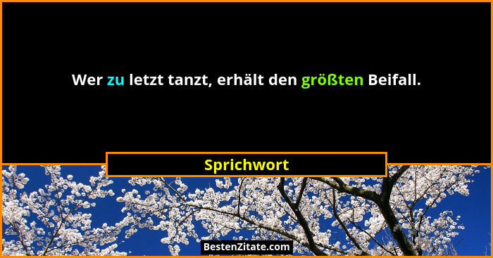 Wer zu letzt tanzt, erhält den größten Beifall.... - Sprichwort