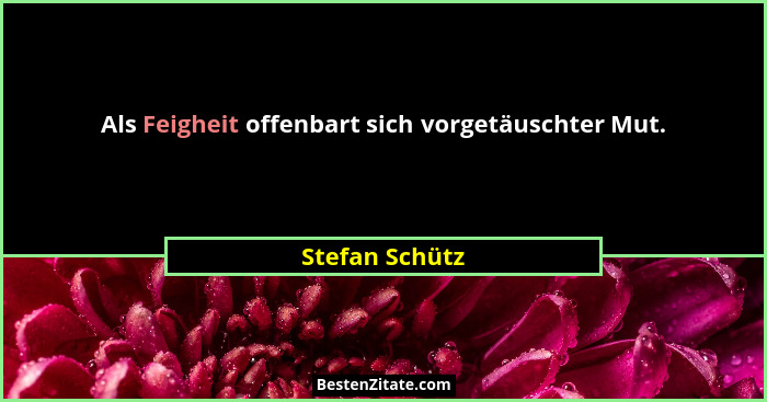 Als Feigheit offenbart sich vorgetäuschter Mut.... - Stefan Schütz