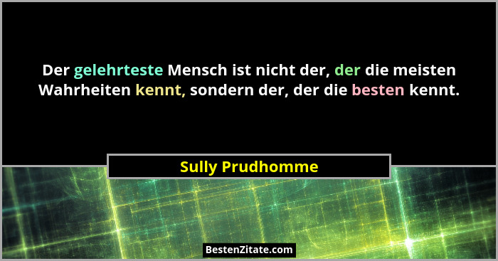 Der gelehrteste Mensch ist nicht der, der die meisten Wahrheiten kennt, sondern der, der die besten kennt.... - Sully Prudhomme