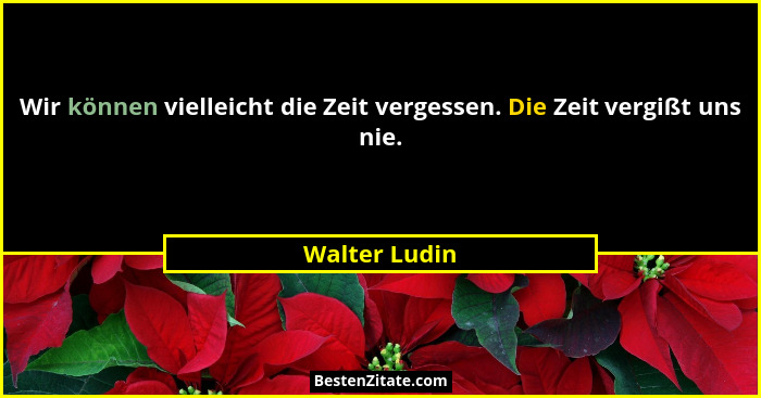 Wir können vielleicht die Zeit vergessen. Die Zeit vergißt uns nie.... - Walter Ludin