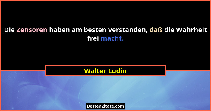 Die Zensoren haben am besten verstanden, daß die Wahrheit frei macht.... - Walter Ludin