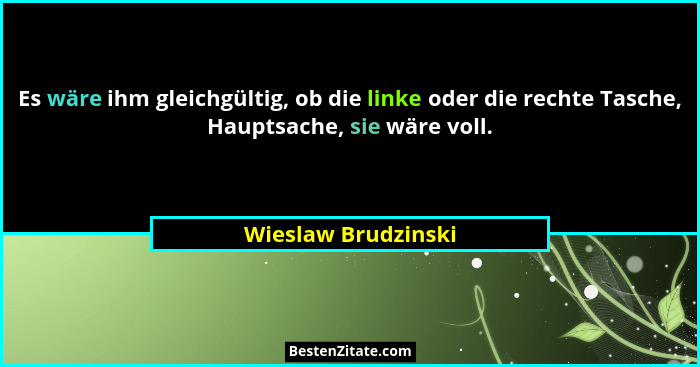 Es wäre ihm gleichgültig, ob die linke oder die rechte Tasche, Hauptsache, sie wäre voll.... - Wieslaw Brudzinski