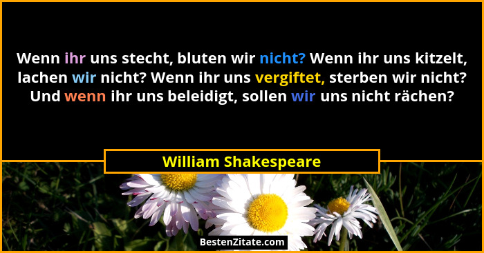 Wenn ihr uns stecht, bluten wir nicht? Wenn ihr uns kitzelt, lachen wir nicht? Wenn ihr uns vergiftet, sterben wir nicht? Und we... - William Shakespeare