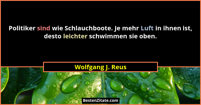 Politiker sind wie Schlauchboote. Je mehr Luft in ihnen ist, desto leichter schwimmen sie oben.... - Wolfgang J. Reus